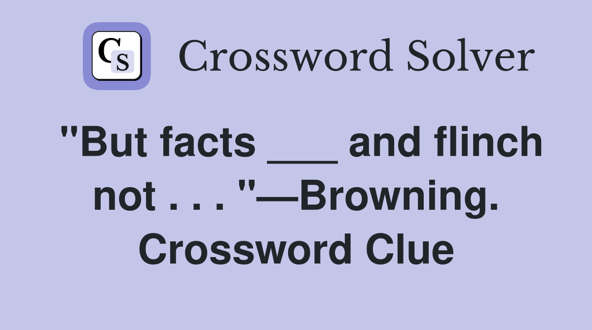 "But facts ___ and flinch not . . . "—Browning. Crossword Clue