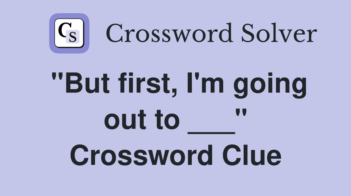 "But first, I'm going out to ___" Crossword Clue
