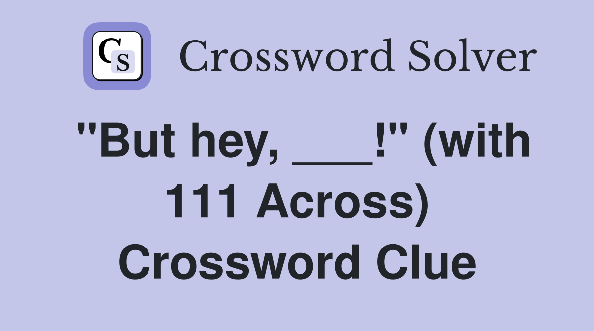 "But hey, ___!" (with 111 Across) Crossword Clue