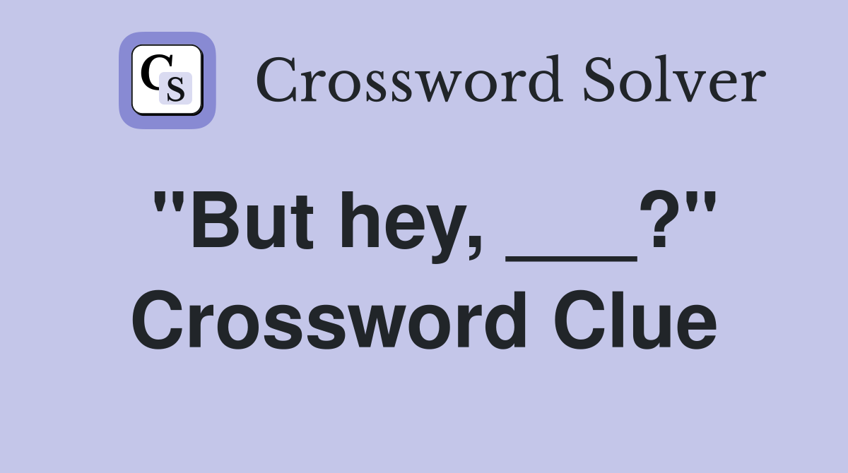 "But hey, ___?" Crossword Clue