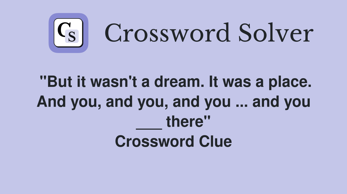 "But it wasn't a dream. It was a place. And you, and you, and you ... and you ___ there" Crossword Clue