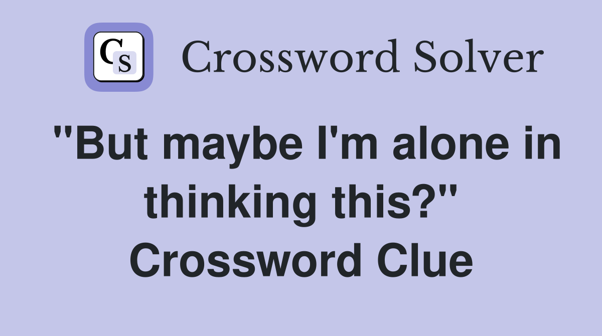 "But maybe I'm alone in thinking this?" Crossword Clue