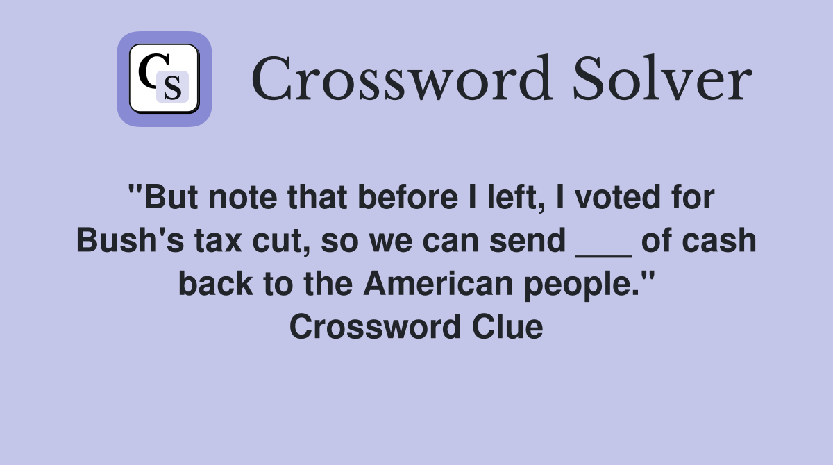 "But note that before I left, I voted for Bush's tax cut, so we can send ___ of cash back to the American people." Crossword Clue