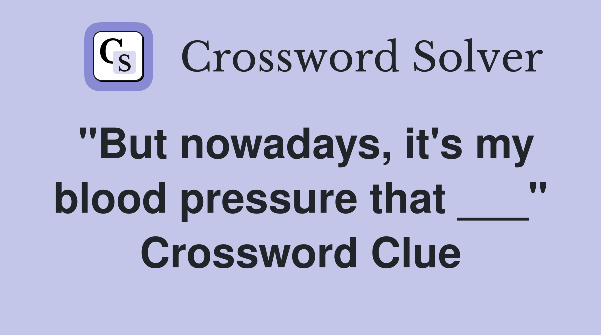 "But nowadays, it's my blood pressure that ___" Crossword Clue