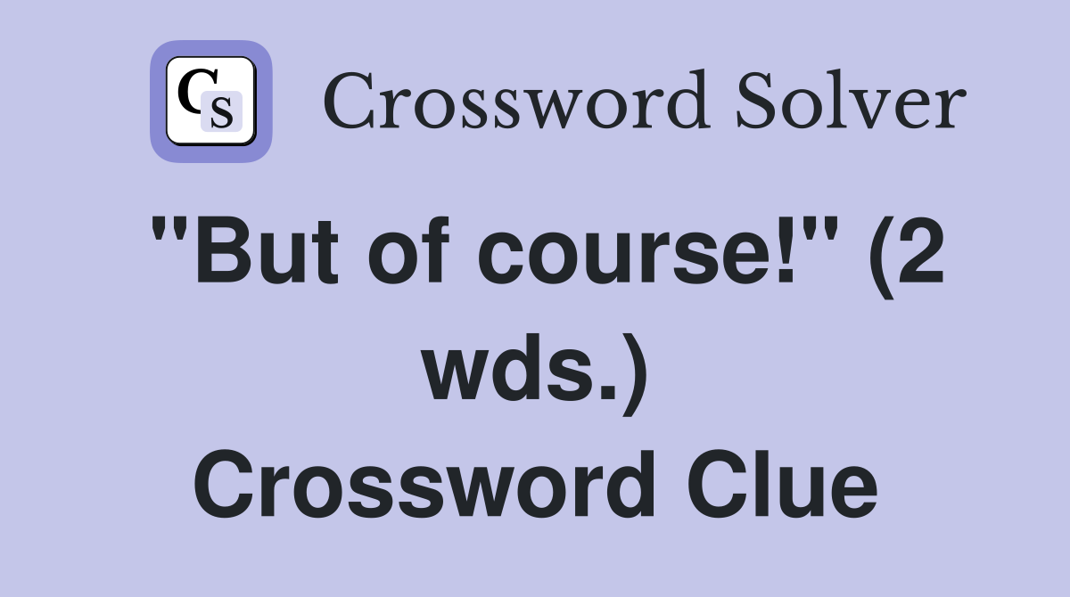 "But of course!" (2 wds.) Crossword Clue