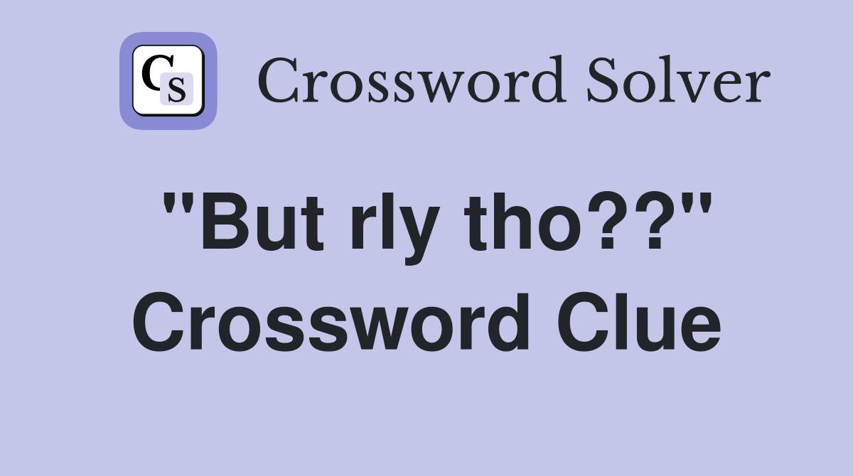 "But rly tho??" Crossword Clue