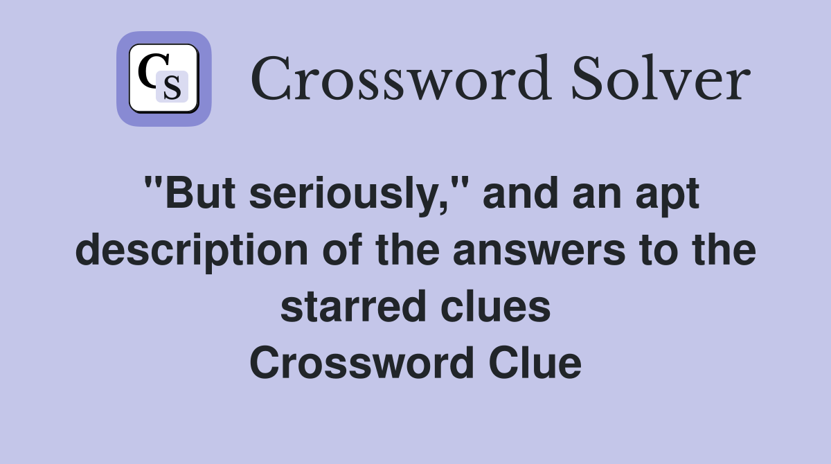 "But seriously," and an apt description of the answers to the starred clues Crossword Clue