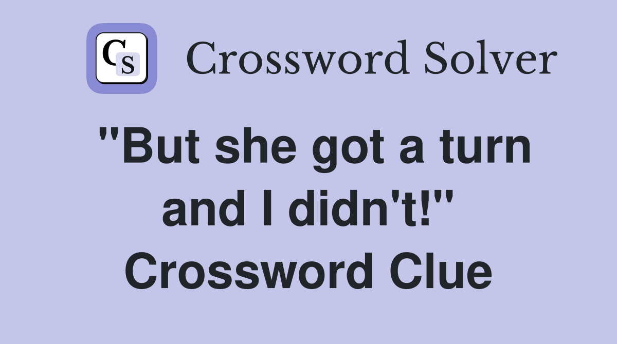 "But she got a turn and I didn't!" Crossword Clue