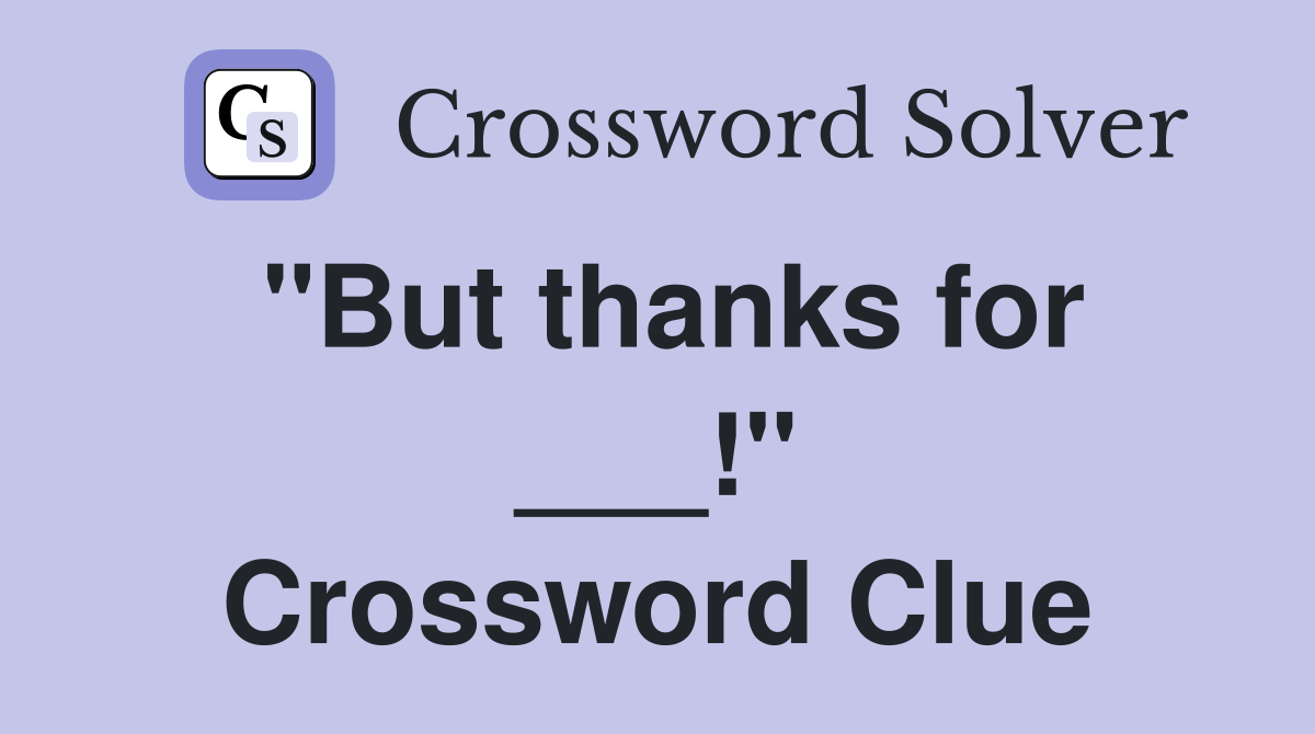 "But thanks for ___!" Crossword Clue