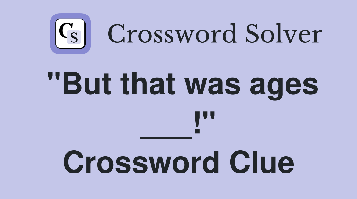"But that was ages ___!" Crossword Clue