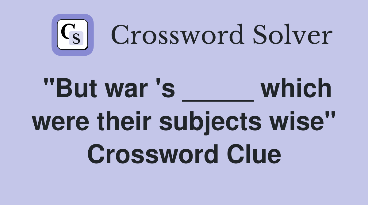 "But war 's _____ which were their subjects wise" Crossword Clue