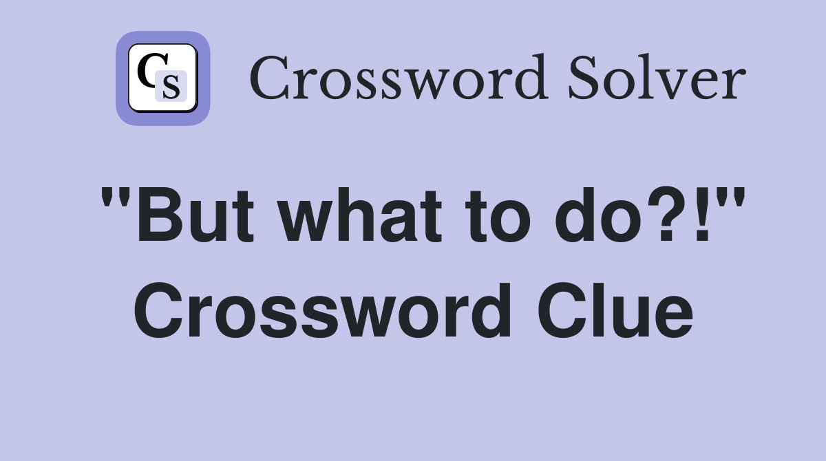 "But what to do?!" Crossword Clue