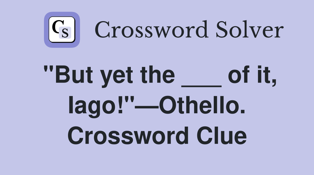 "But yet the ___ of it, Iago!"—Othello. Crossword Clue