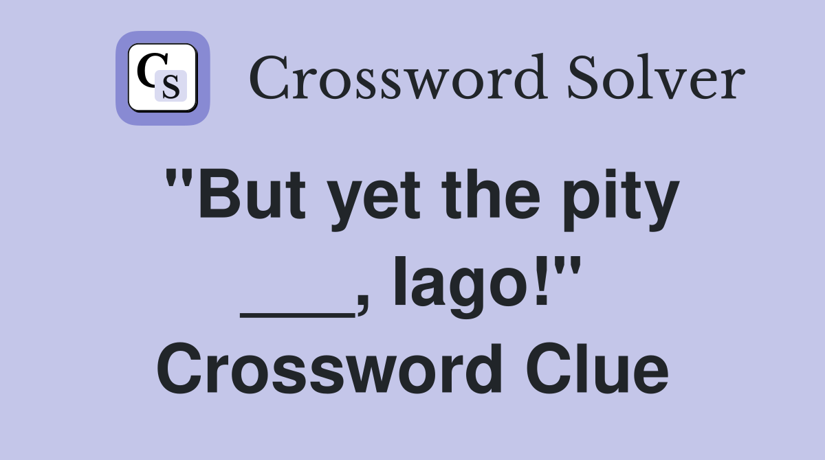 "But yet the pity ___, Iago!" Crossword Clue