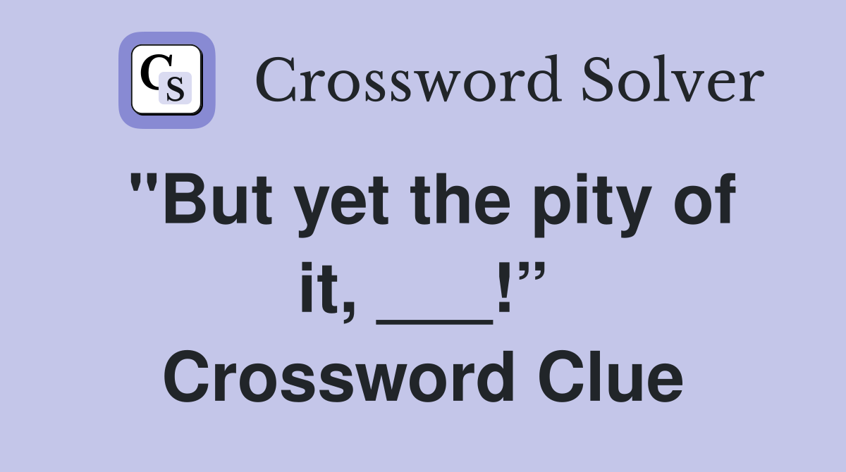 "But yet the pity of it, ___!” Crossword Clue