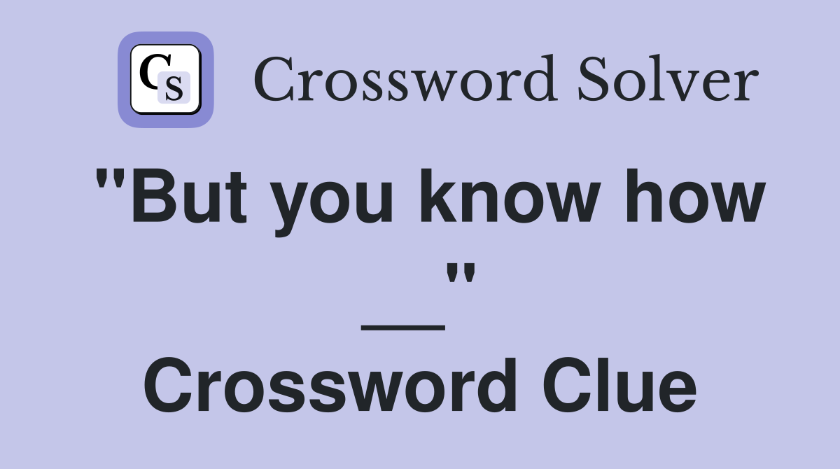 "But you know how __" Crossword Clue