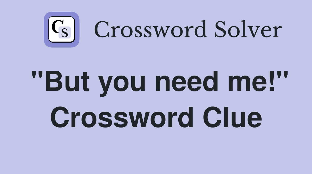 "But you need me!" Crossword Clue