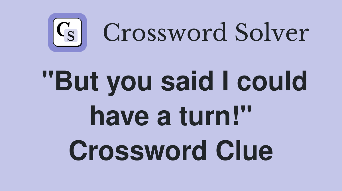 "But you said I could have a turn!" Crossword Clue