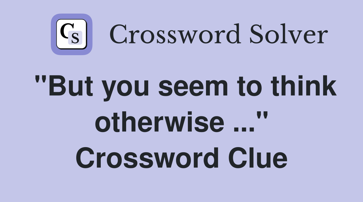 "But you seem to think otherwise ..." Crossword Clue