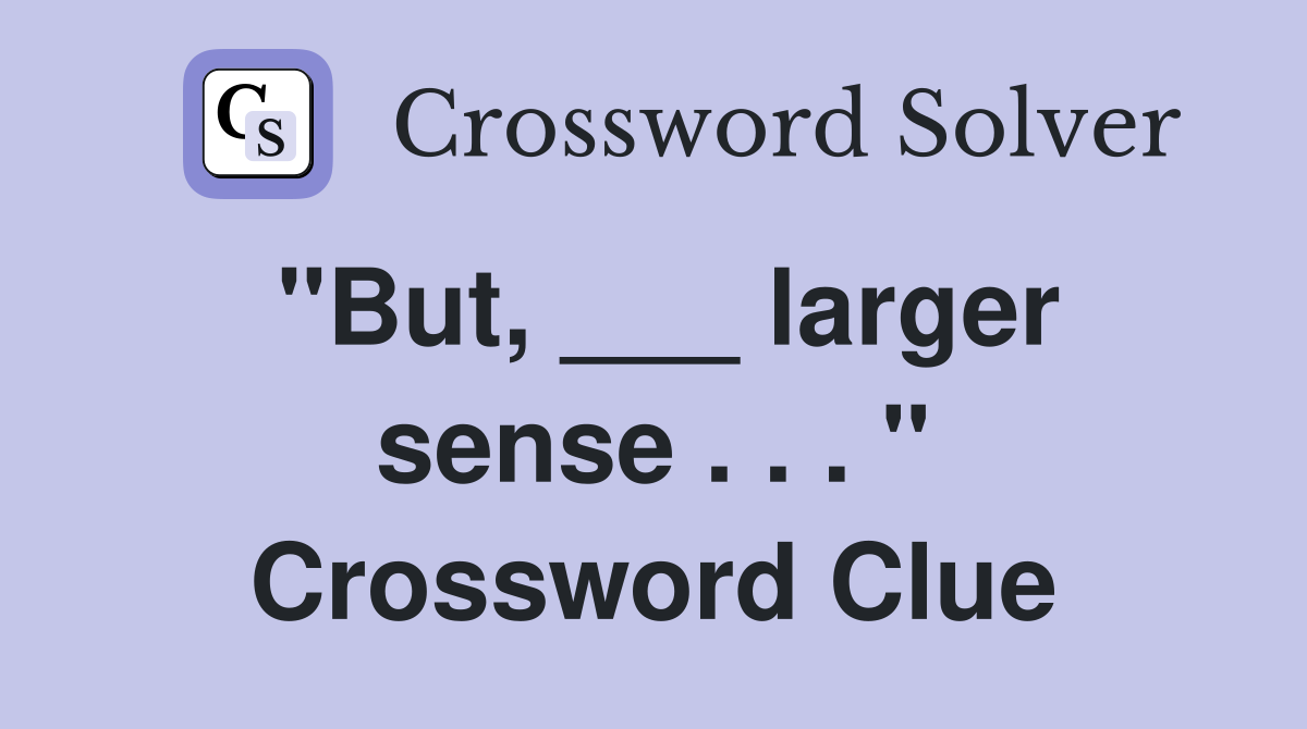 "But, ___ larger sense . . . " Crossword Clue