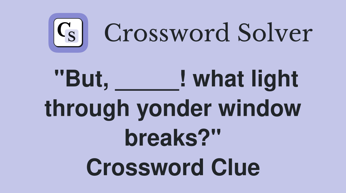 "But, _____! what light through yonder window breaks?" Crossword Clue