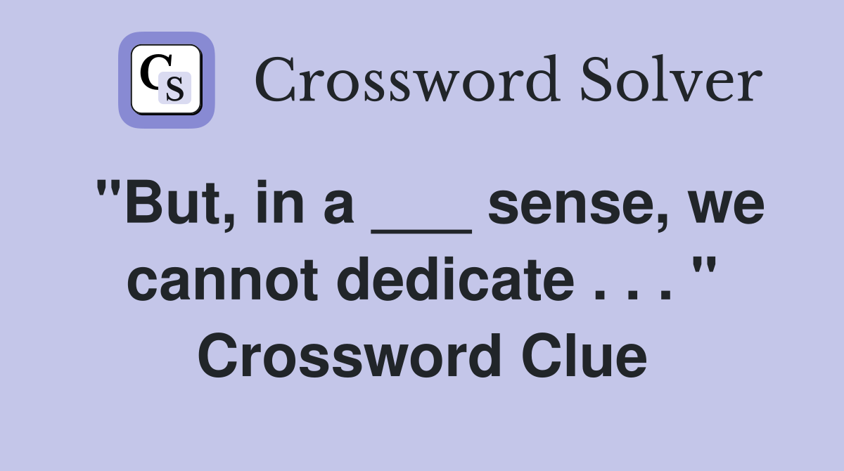"But, in a ___ sense, we cannot dedicate . . . " Crossword Clue