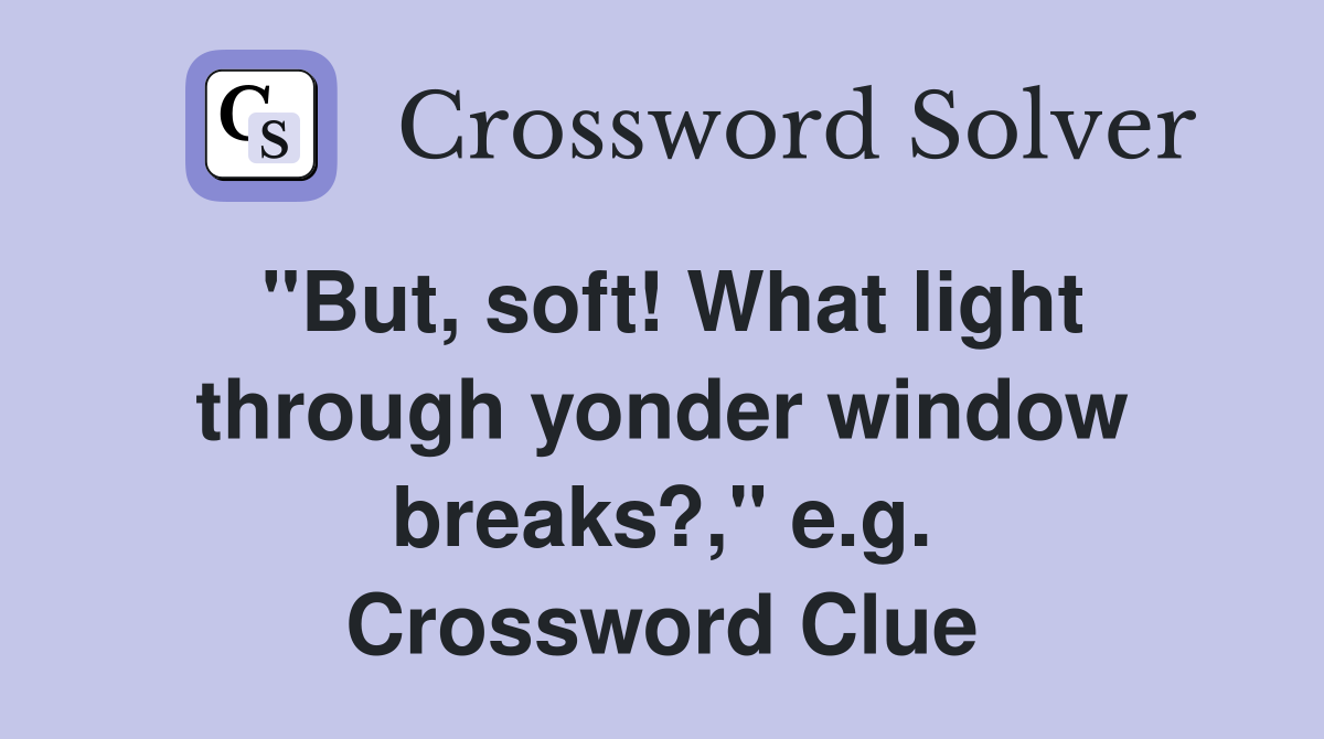 "But, soft! What light through yonder window breaks?," e.g. Crossword Clue
