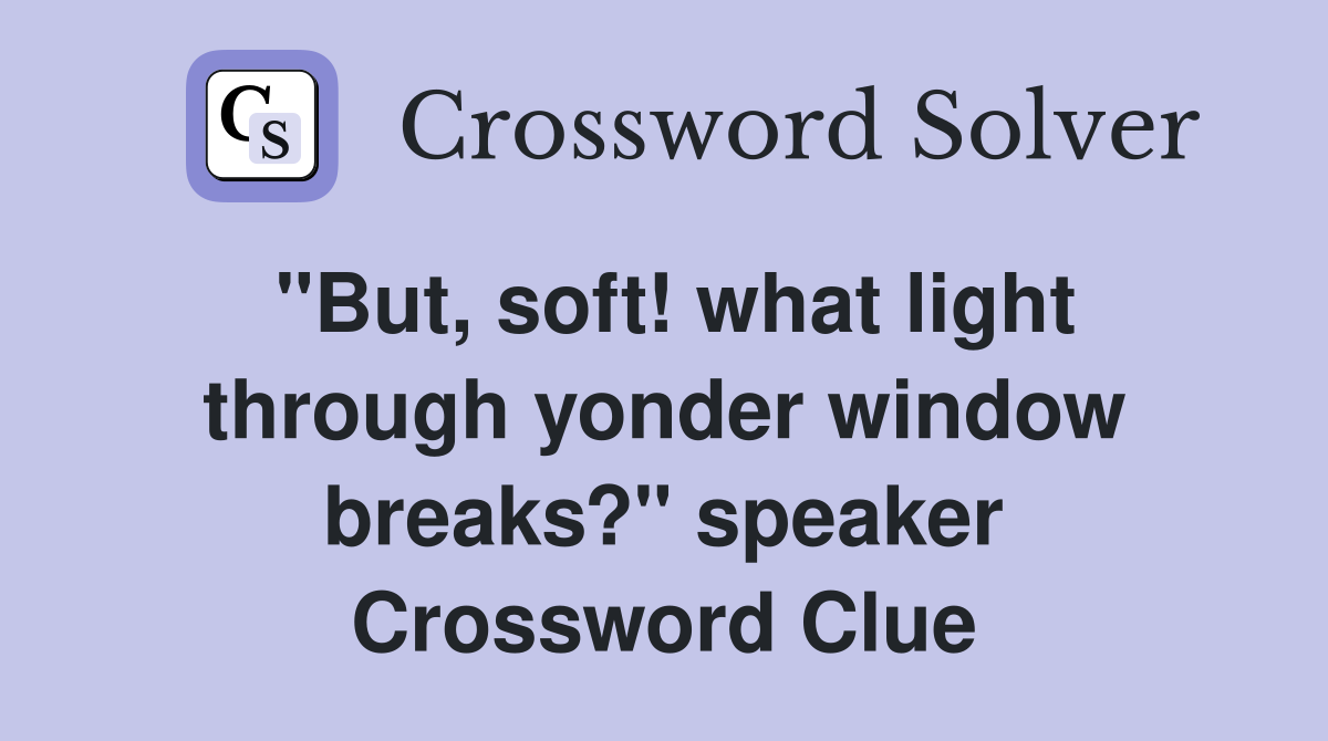 "But, soft! what light through yonder window breaks?" speaker Crossword Clue