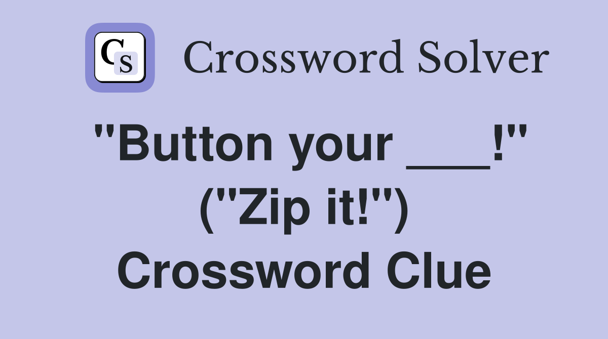 "Button your ___!" ("Zip it!") Crossword Clue