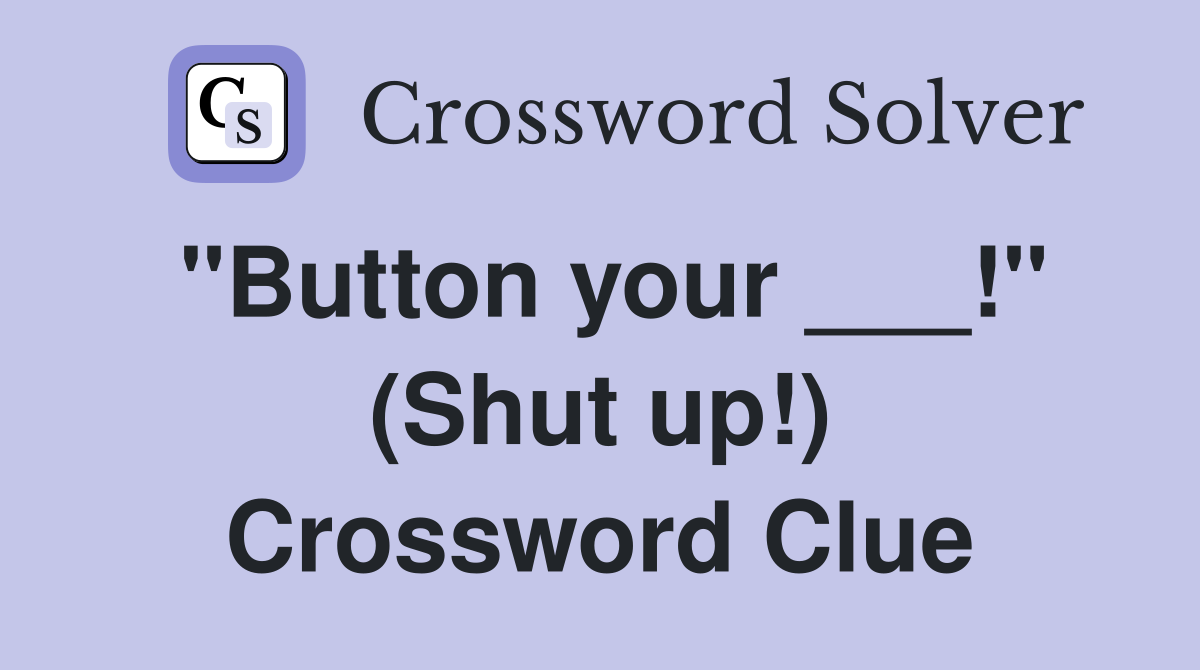 "Button your ___!" (Shut up!) Crossword Clue