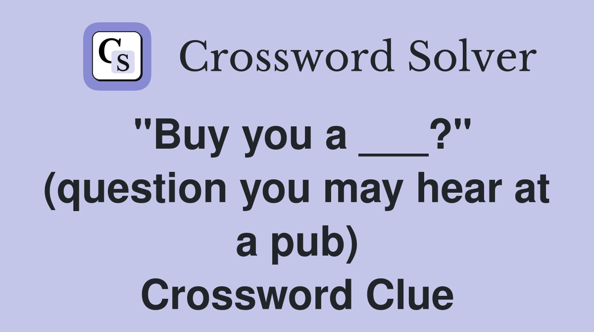 "Buy you a ___?" (question you may hear at a pub) Crossword Clue