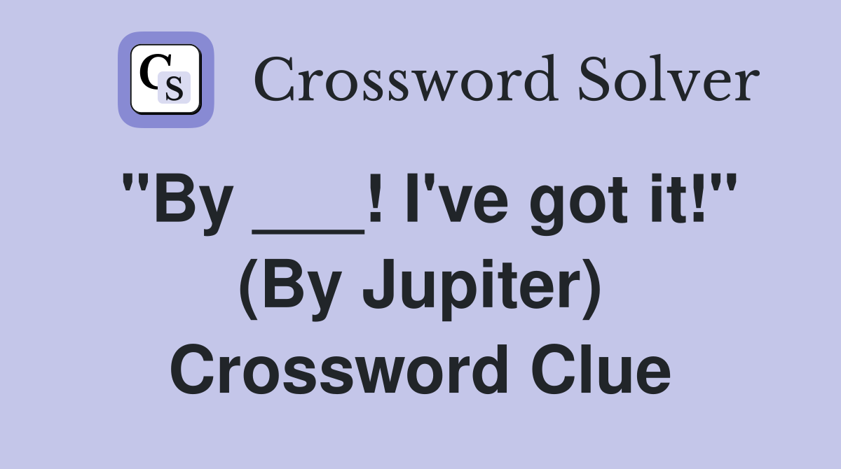 "By ___! I've got it!" (By Jupiter) Crossword Clue