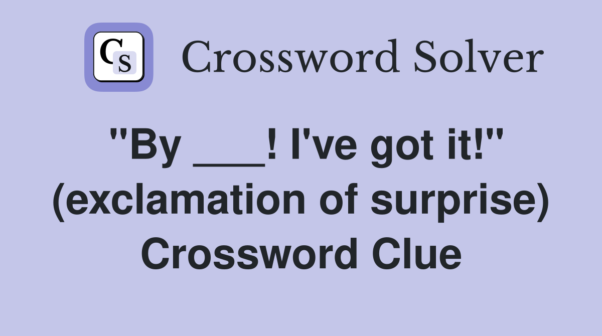 "By ___! I've got it!" (exclamation of surprise) Crossword Clue