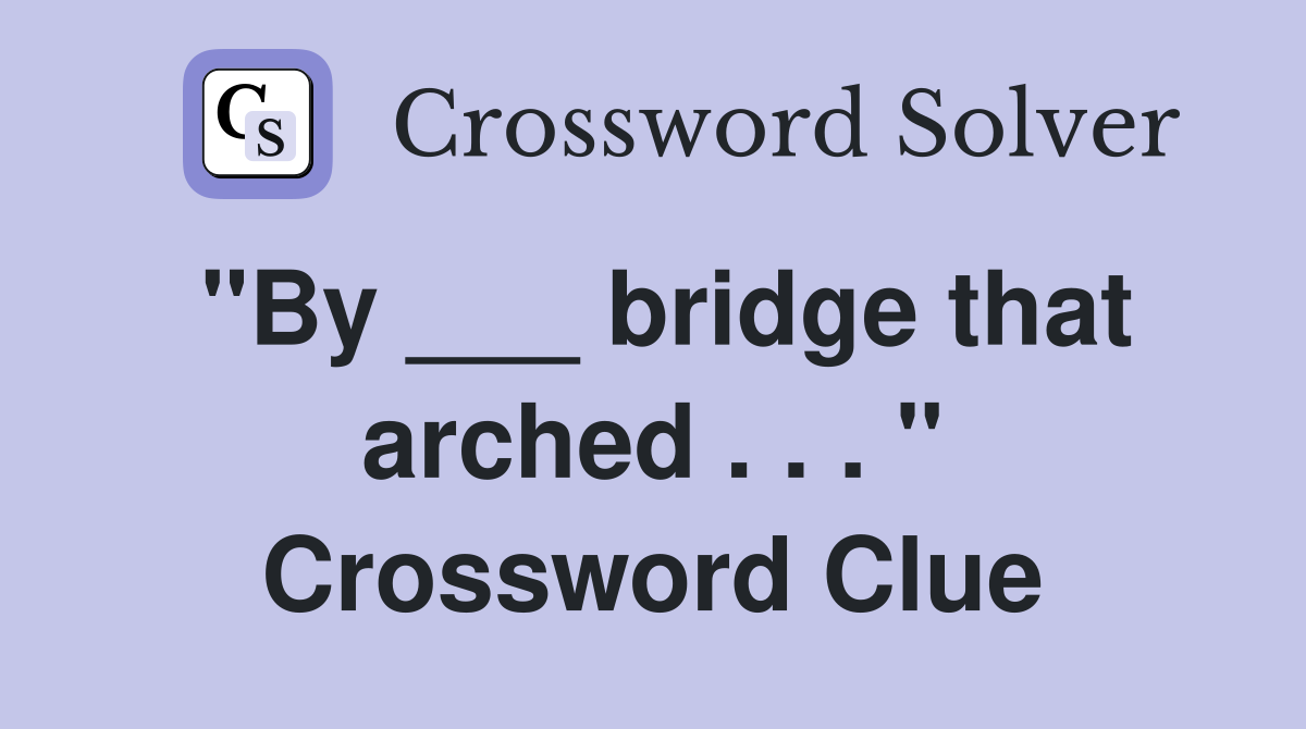 "By ___ bridge that arched . . . " Crossword Clue