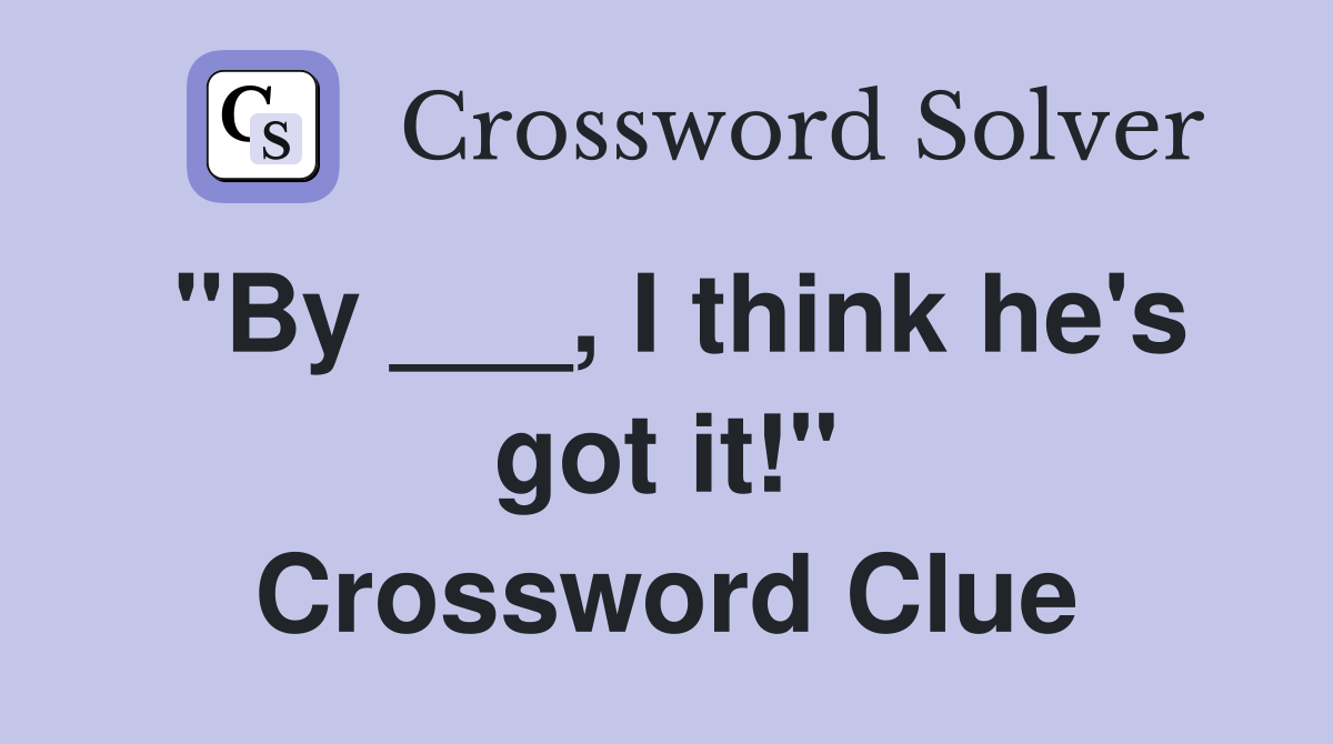 "By ___, I think he's got it!" Crossword Clue