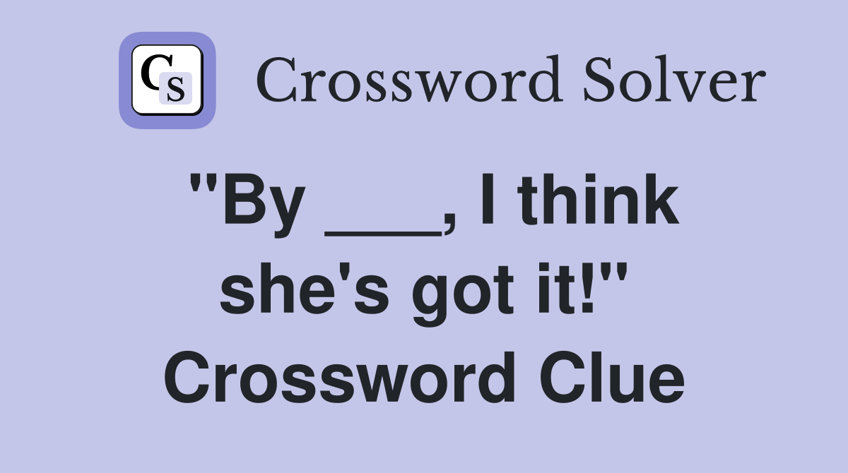 "By ___, I think she's got it!" Crossword Clue