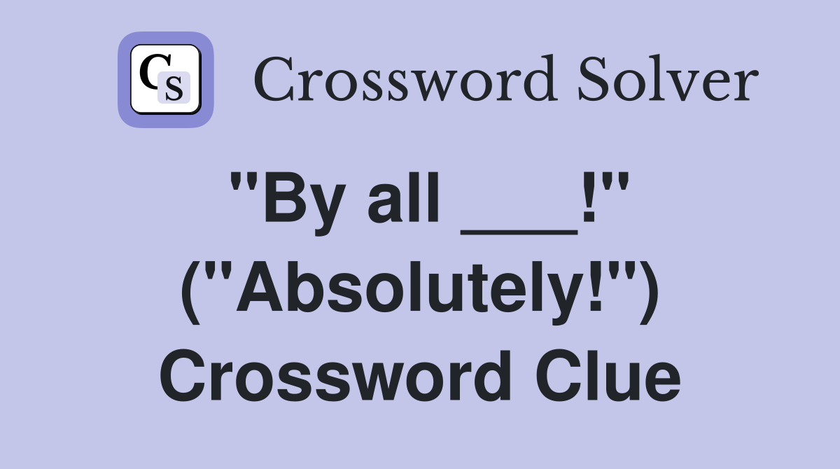 "By all ___!" ("Absolutely!") Crossword Clue