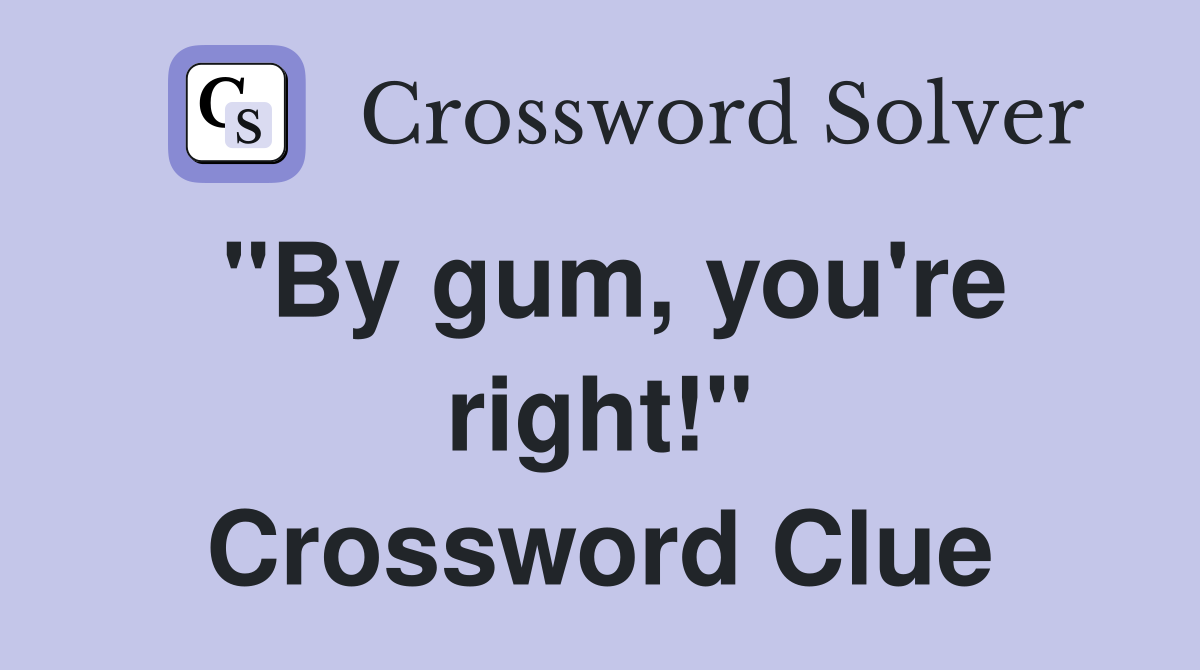 "By gum, you're right!" Crossword Clue