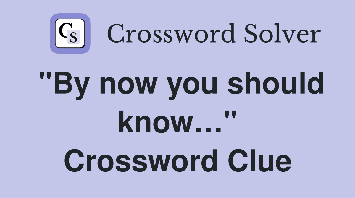 "By now you should know…" Crossword Clue