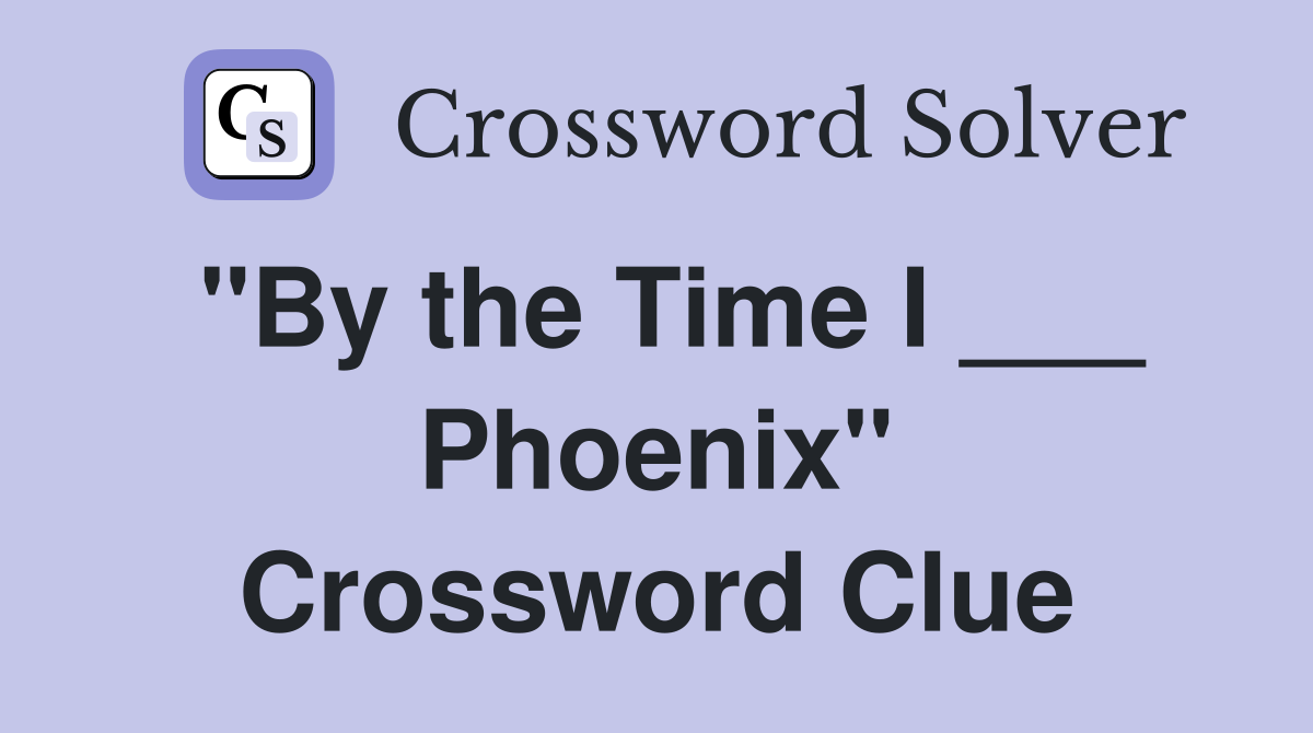 "By the Time I ___ Phoenix" Crossword Clue