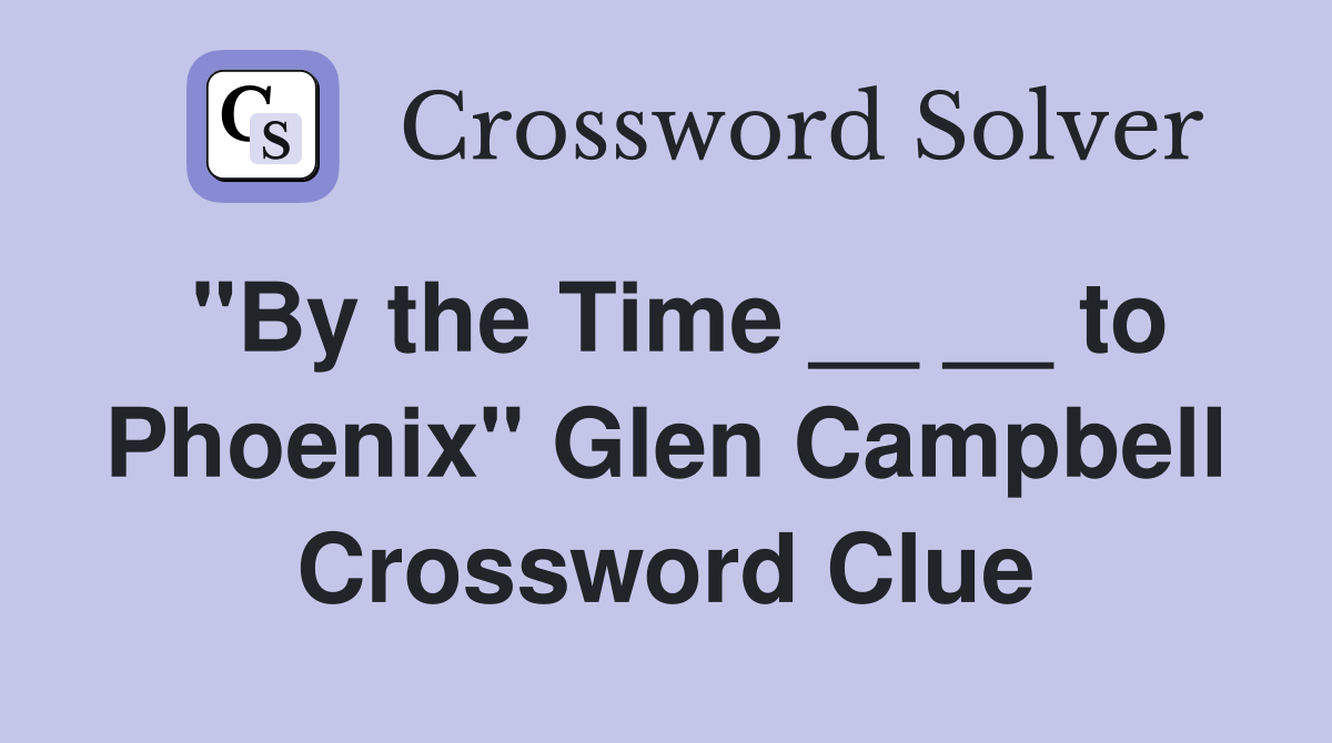 "By the Time __ __ to Phoenix" Glen Campbell Crossword Clue