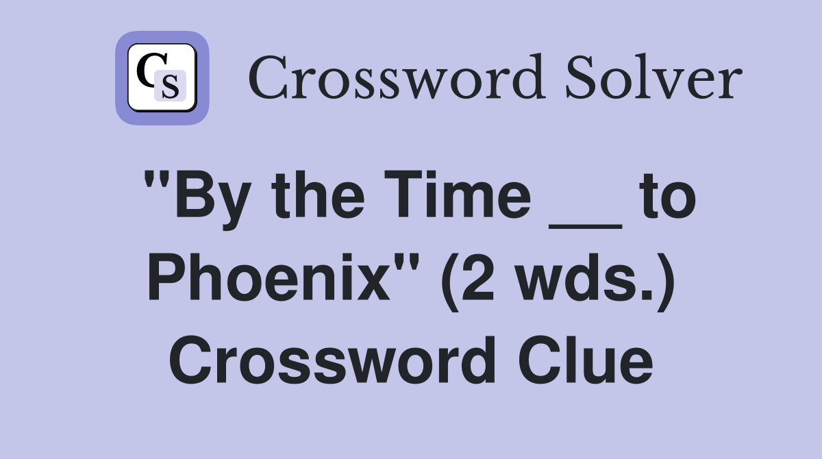 "By the Time __ to Phoenix" (2 wds.) Crossword Clue
