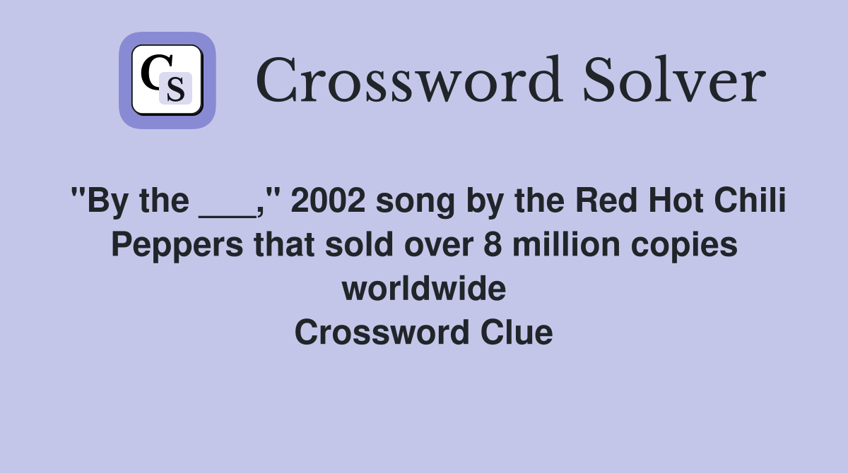 "By the ___," 2002 song by the Red Hot Chili Peppers that sold over 8 million copies worldwide Crossword Clue