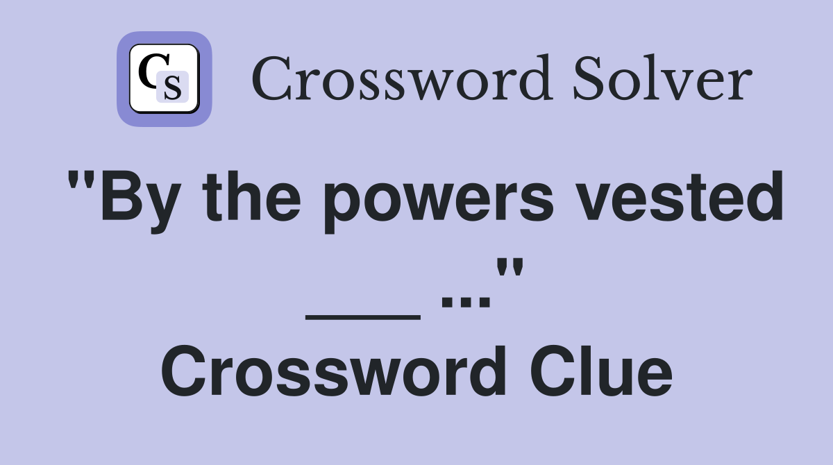 "By the powers vested ___ ..." Crossword Clue