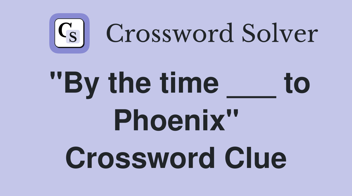 "By the time ___ to Phoenix" Crossword Clue