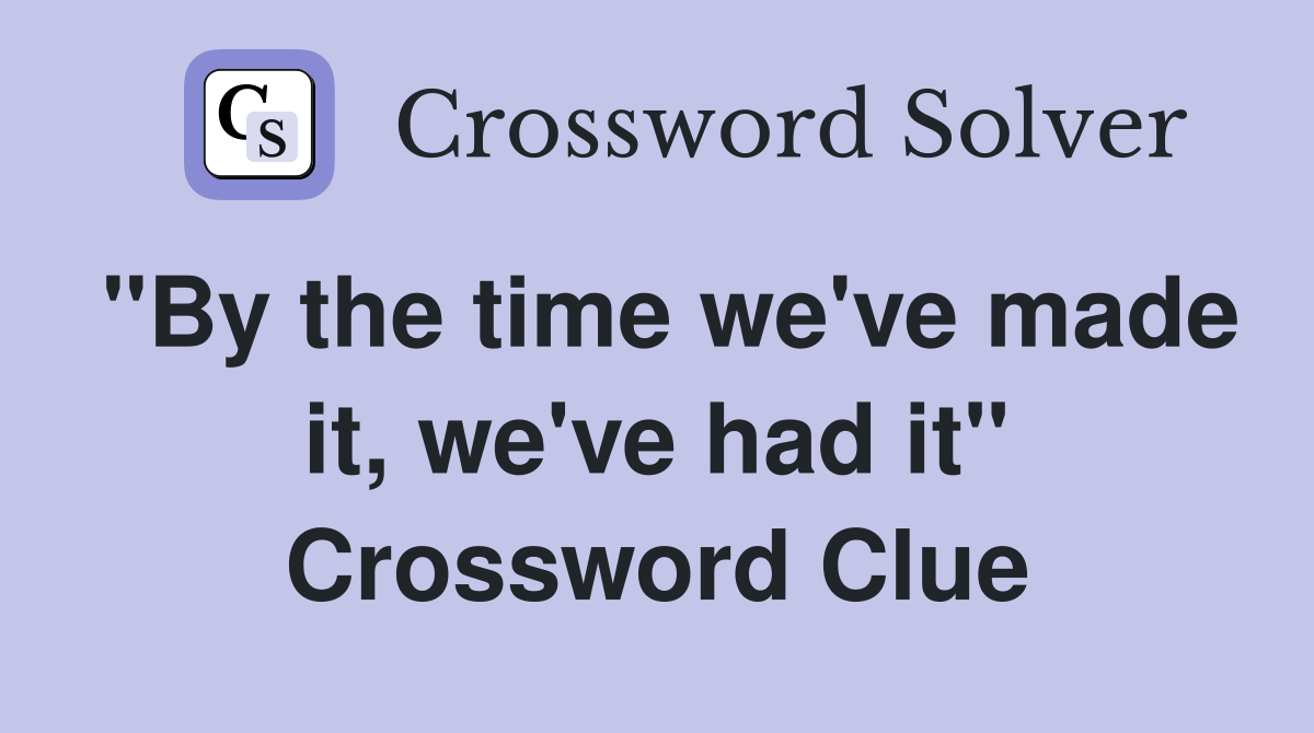 "By the time we've made it, we've had it" Crossword Clue