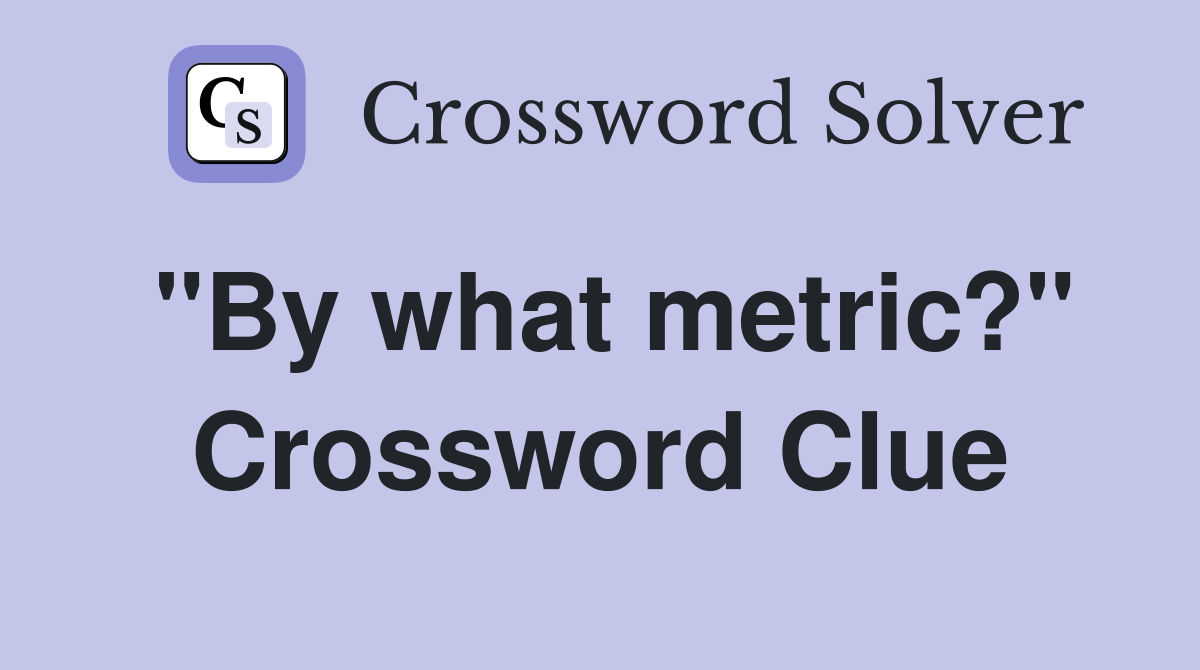 "By what metric?" Crossword Clue