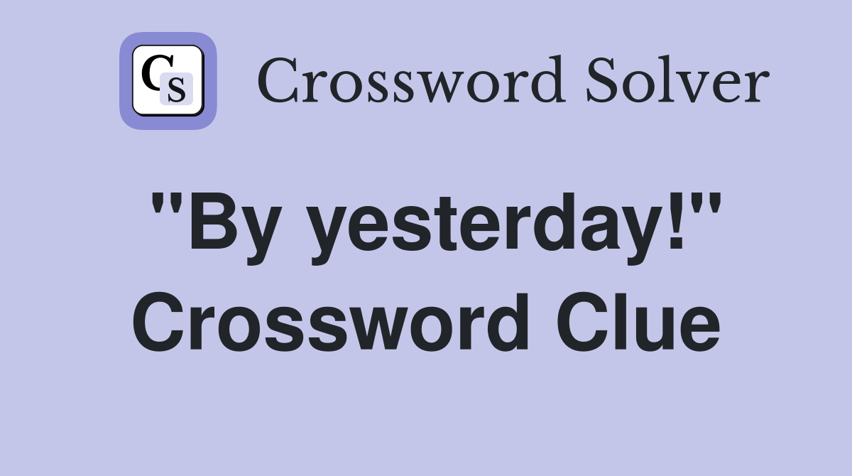 "By yesterday!" Crossword Clue