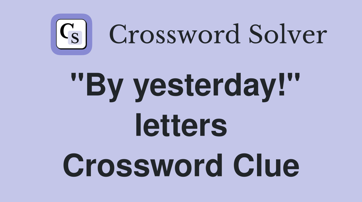 "By yesterday!" letters Crossword Clue