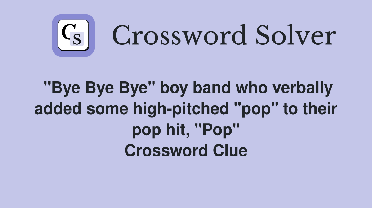 "Bye Bye Bye" boy band who verbally added some high-pitched "pop" to their pop hit, "Pop" Crossword Clue